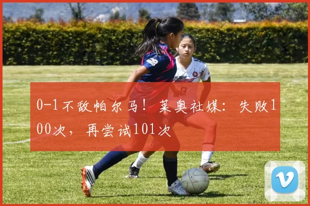 0-1不敌帕尔马！莱奥社媒：失败100次，再尝试101次️