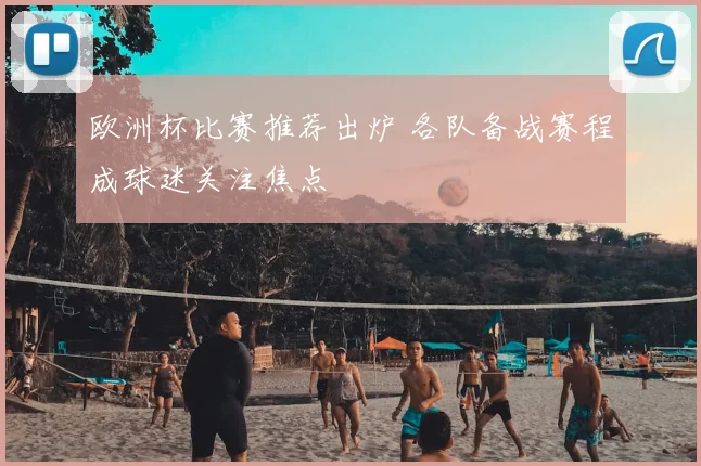 欧洲杯比赛推荐出炉 各队备战赛程成球迷关注焦点