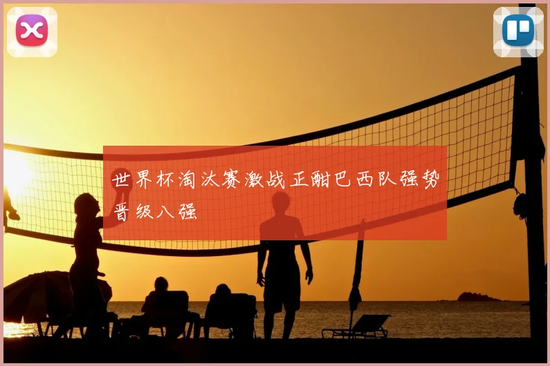 世界杯淘汰赛激战正酣巴西队强势晋级八强