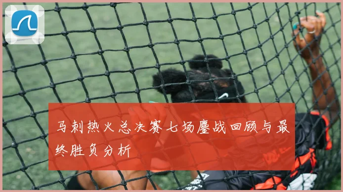 马刺热火总决赛七场鏖战回顾与最终胜负分析