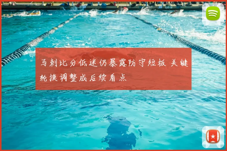 马刺比分低迷仍暴露防守短板 关键轮换调整成后续看点
