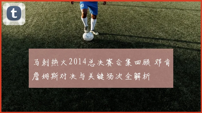 马刺热火2014总决赛合集回顾 邓肯詹姆斯对决与关键场次全解析