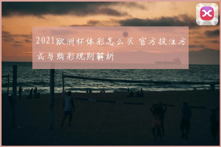 2021欧洲杯体彩怎么买 官方投注方式与购彩规则解析