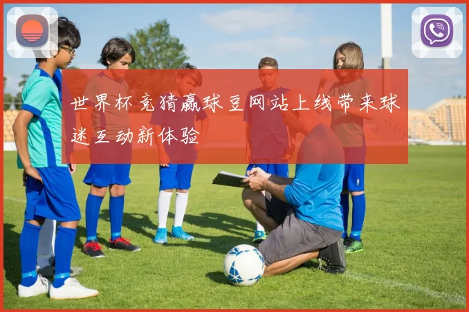 世界杯竞猜赢球豆网站上线带来球迷互动新体验
