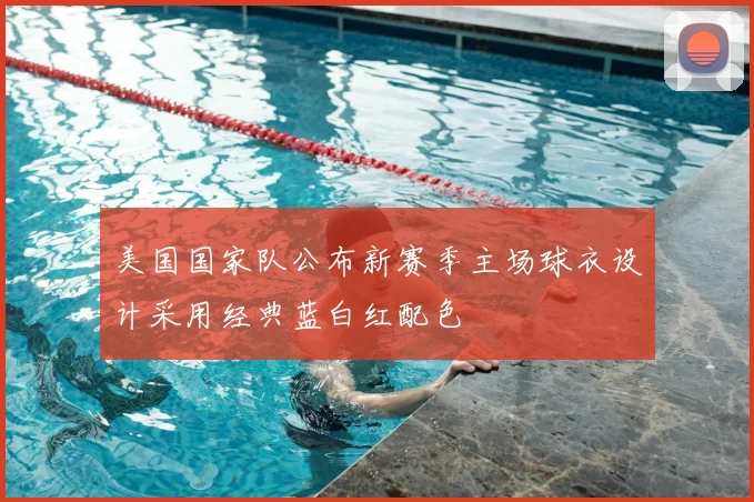 美国国家队公布新赛季主场球衣设计采用经典蓝白红配色