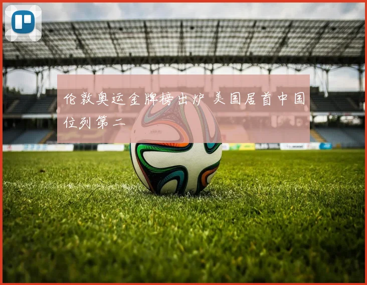 伦敦奥运金牌榜出炉 美国居首中国位列第二