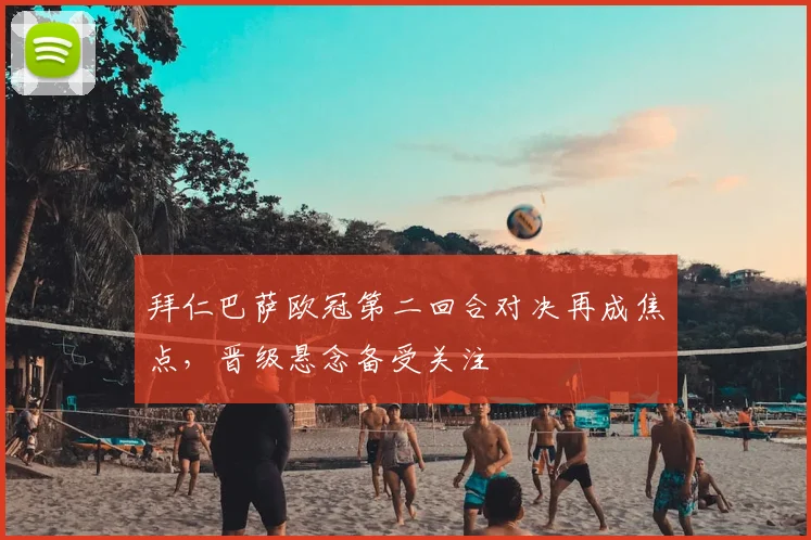 拜仁巴萨欧冠第二回合对决再成焦点，晋级悬念备受关注
