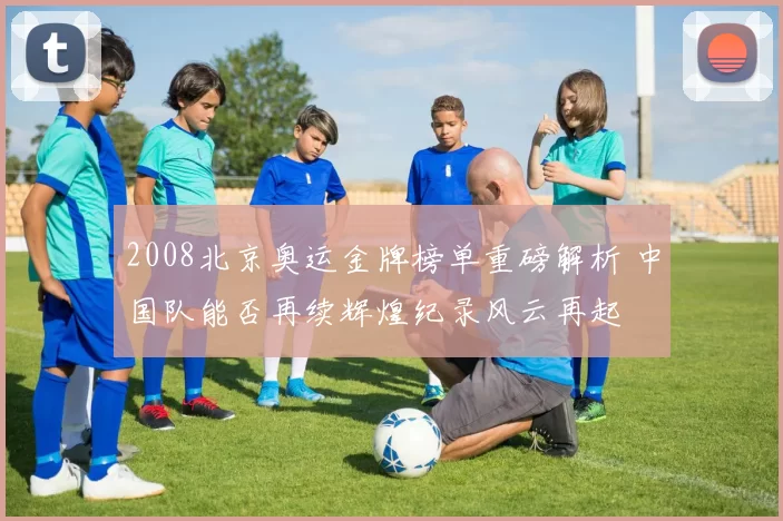 2008北京奥运金牌榜单重磅解析 中国队能否再续辉煌纪录风云再起