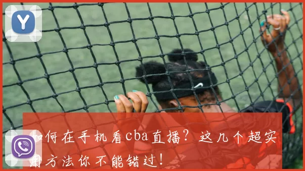 如何在手机看cba直播？这几个超实用方法你不能错过！