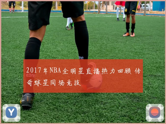 2017年NBA全明星直播热力回顾 传奇球星同场竞技