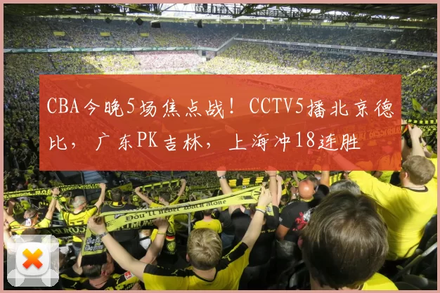 CBA今晚5场焦点战！CCTV5播北京德比，广东PK吉林，上海冲18连胜