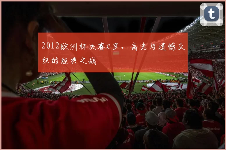 2012欧洲杯决赛c罗，高光与遗憾交织的经典之战