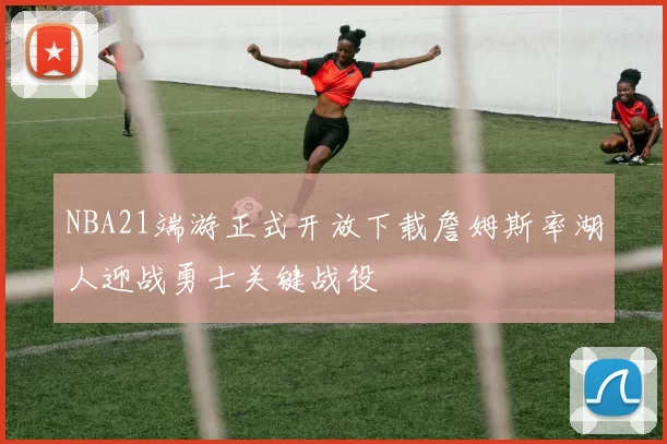 NBA21端游正式开放下载詹姆斯率湖人迎战勇士关键战役