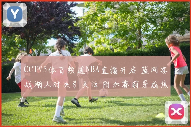 CCTV5体育频道NBA直播开启 篮网客战湖人对决引关注 附加赛前景成焦点