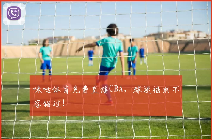 咪咕体育免费直播CBA，球迷福利不容错过！