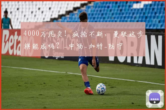 4000万甩卖！疯抢不断，曼联这步棋能成吗？_中场_加特_防守