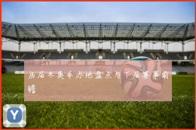 历届冬奥举办地盘点与下届赛事前瞻