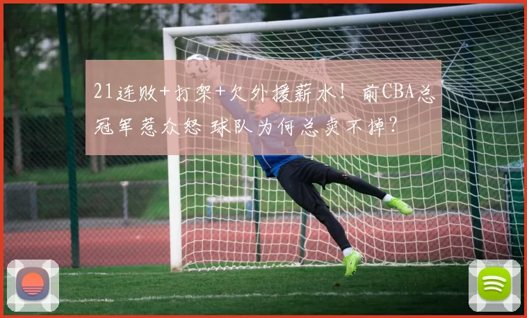 21连败+打架+欠外援薪水！前CBA总冠军惹众怒 球队为何总卖不掉？