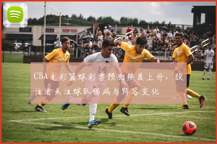 CBA竞彩篮球彩票预测热度上升，投注者关注球队伤病与阵容变化