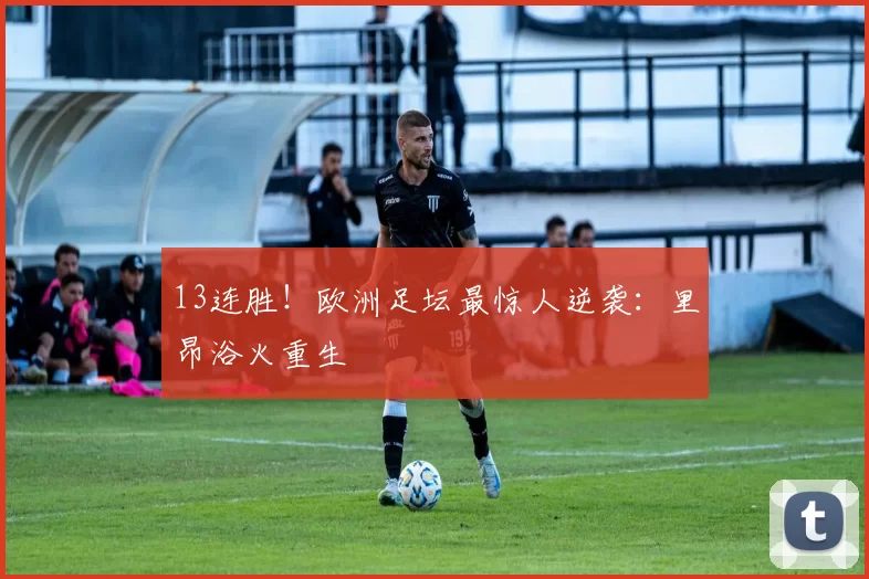 13连胜！欧洲足坛最惊人逆袭：里昂浴火重生