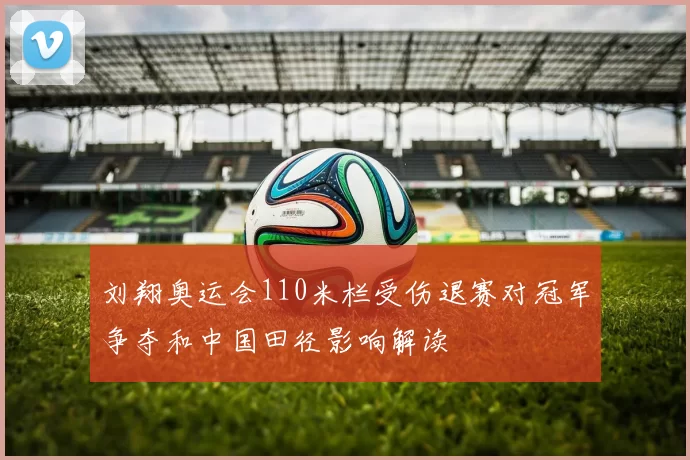 刘翔奥运会110米栏受伤退赛对冠军争夺和中国田径影响解读