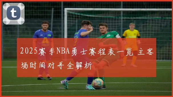 2025赛季NBA勇士赛程表一览 主客场时间对手全解析