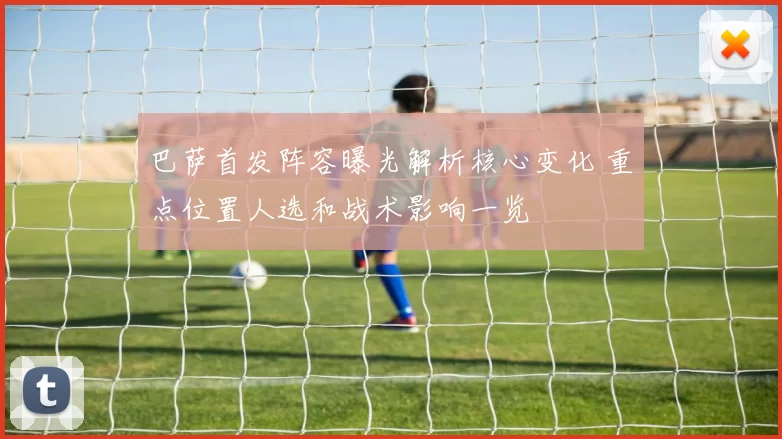 巴萨首发阵容曝光解析核心变化 重点位置人选和战术影响一览