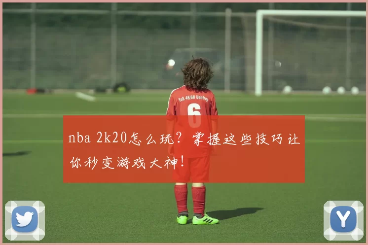 nba 2k20怎么玩？掌握这些技巧让你秒变游戏大神！