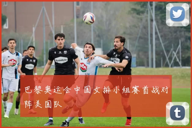 巴黎奥运会中国女排小组赛首战对阵美国队