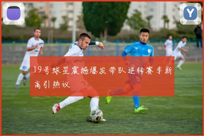 19号球星震撼爆发带队逆转赛季新高引热议