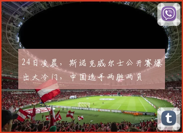 24日凌晨，斯诺克威尔士公开赛爆出大冷门，中国选手两胜两负