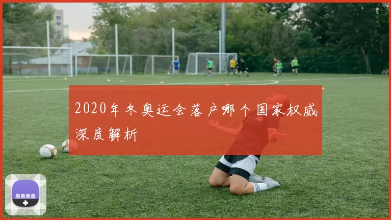 2020年冬奥运会落户哪个国家权威深度解析