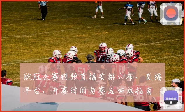 欧冠决赛视频直播安排公布，直播平台、开赛时间与赛后回放指南