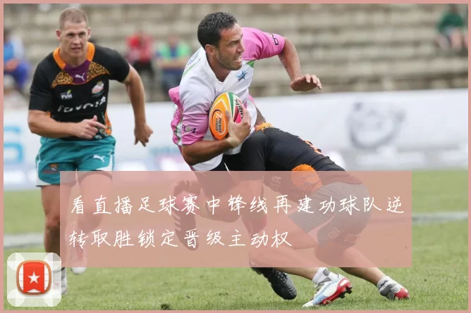 看直播足球赛中锋线再建功球队逆转取胜锁定晋级主动权