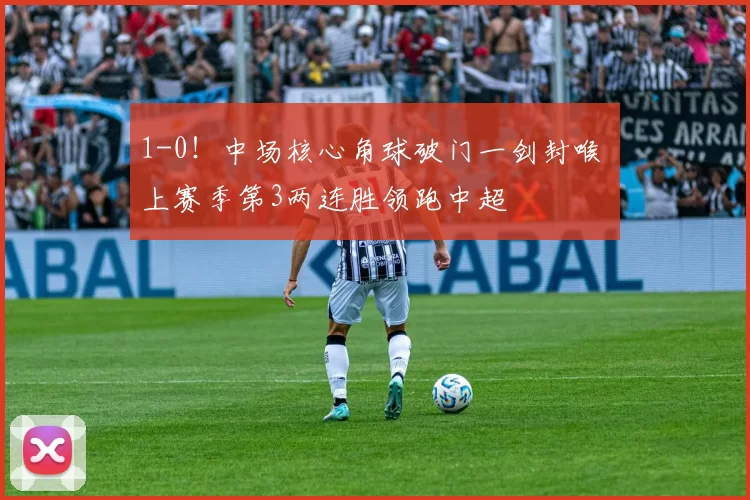1-0！中场核心角球破门一剑封喉 上赛季第3两连胜领跑中超