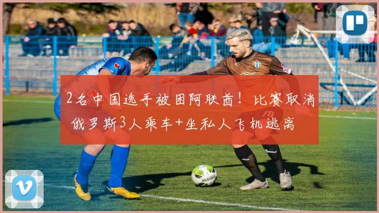 2名中国选手被困阿联酋！比赛取消 俄罗斯3人乘车+坐私人飞机逃离