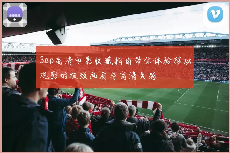 3gp高清电影收藏指南带你体验移动观影的极致画质与高清灵感