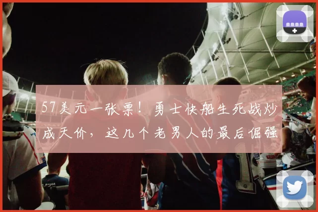 57美元一张票！勇士快船生死战炒成天价，这几个老男人的最后倔强