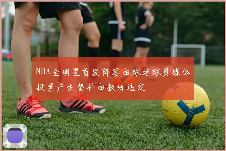 NBA全明星首发阵容由球迷球员媒体投票产生替补由教练选定