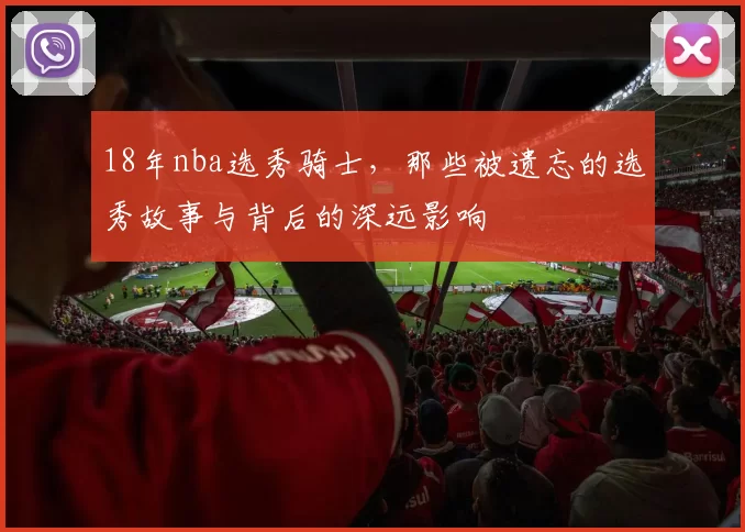 18年nba选秀骑士，那些被遗忘的选秀故事与背后的深远影响