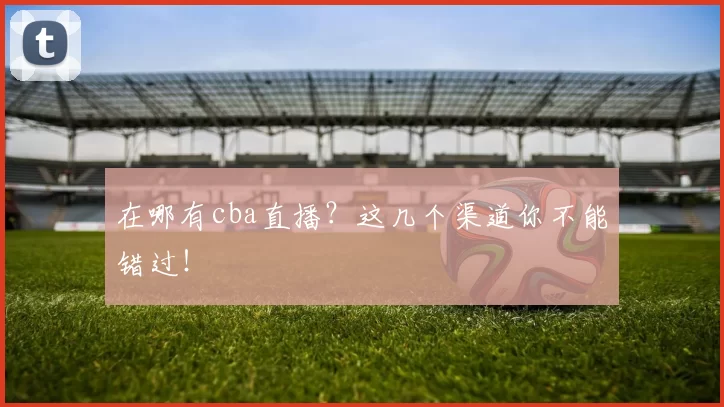 在哪有cba直播？这几个渠道你不能错过！