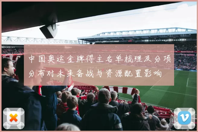 中国奥运金牌得主名单梳理及分项分布对未来备战与资源配置影响