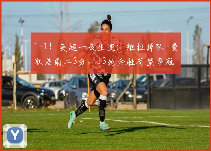 1-1！英超一夜生变：维拉掉队+曼联差前二3分，13轮全胜有望争冠