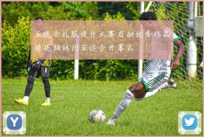 亚运会礼服设计大赛启动优秀作品将亮相杭州亚运会开幕式