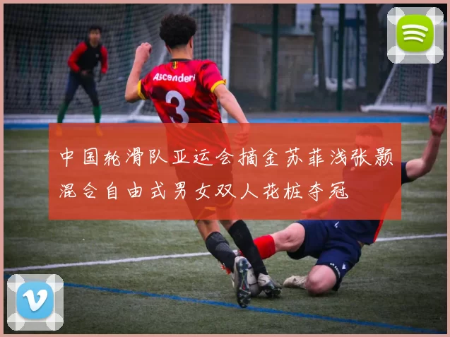 中国轮滑队亚运会摘金苏菲浅张颢混合自由式男女双人花桩夺冠