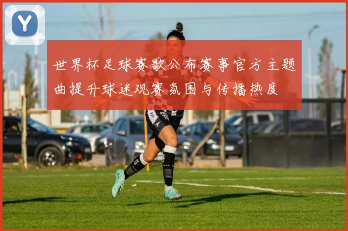 世界杯足球赛歌公布赛事官方主题曲提升球迷观赛氛围与传播热度