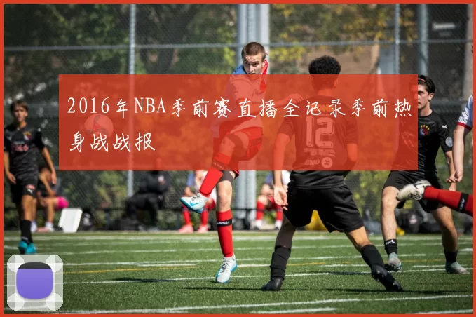 2016年NBA季前赛直播全记录季前热身战战报