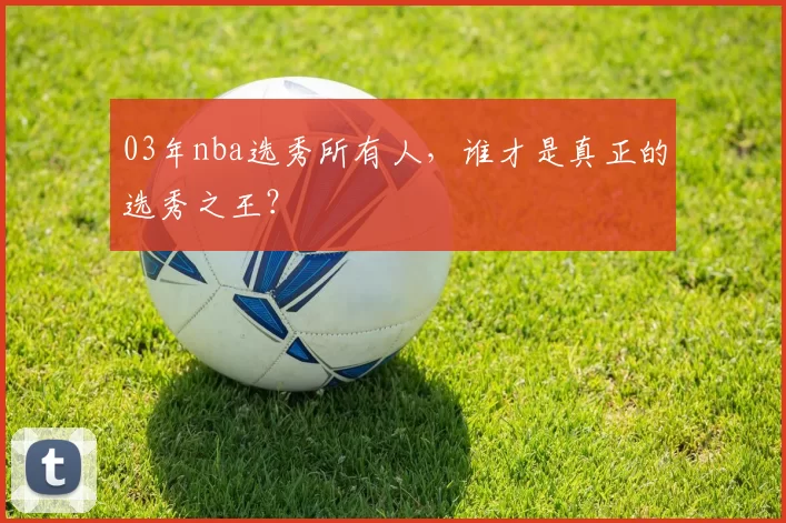 03年nba选秀所有人，谁才是真正的选秀之王？
