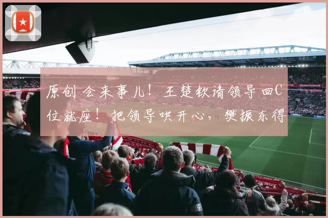 原创 会来事儿!王楚钦请领导回C位就座!把领导哄开心,樊振东得向他学