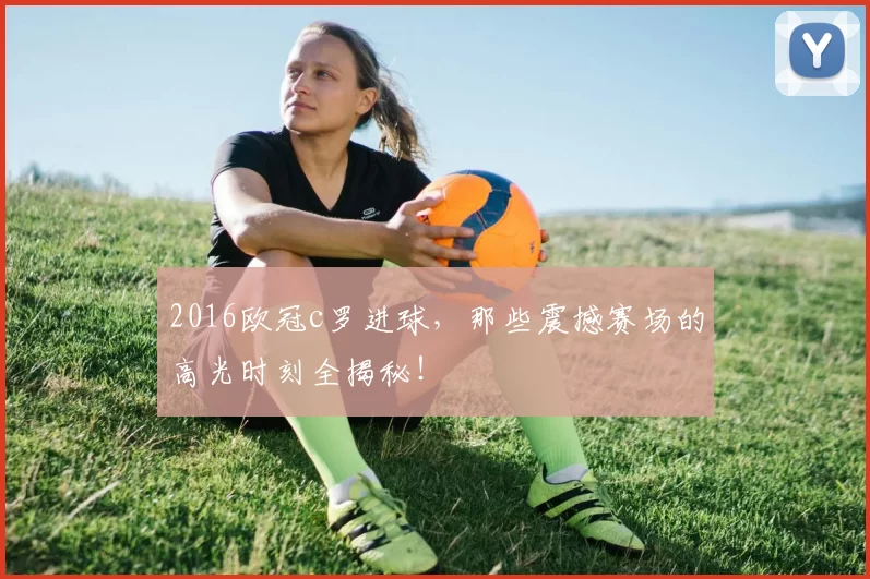 2016欧冠c罗进球，那些震撼赛场的高光时刻全揭秘！